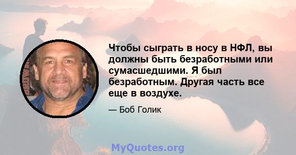 Чтобы сыграть в носу в НФЛ, вы должны быть безработными или сумасшедшими. Я был безработным. Другая часть все еще в воздухе.