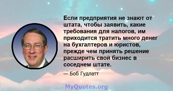 Если предприятия не знают от штата, чтобы заявить, какие требования для налогов, им приходится тратить много денег на бухгалтеров и юристов, прежде чем принять решение расширить свой бизнес в соседнем штате.