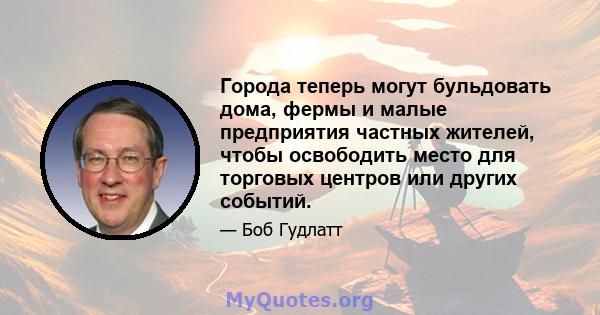 Города теперь могут бульдовать дома, фермы и малые предприятия частных жителей, чтобы освободить место для торговых центров или других событий.