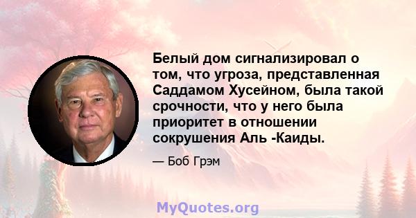 Белый дом сигнализировал о том, что угроза, представленная Саддамом Хусейном, была такой срочности, что у него была приоритет в отношении сокрушения Аль -Каиды.