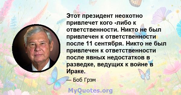 Этот президент неохотно привлечет кого -либо к ответственности. Никто не был привлечен к ответственности после 11 сентября. Никто не был привлечен к ответственности после явных недостатков в разведке, ведущих к войне в