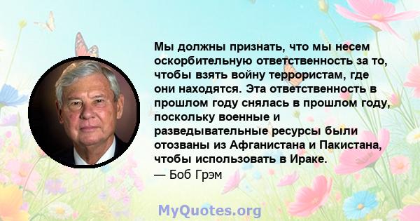 Мы должны признать, что мы несем оскорбительную ответственность за то, чтобы взять войну террористам, где они находятся. Эта ответственность в прошлом году снялась в прошлом году, поскольку военные и разведывательные