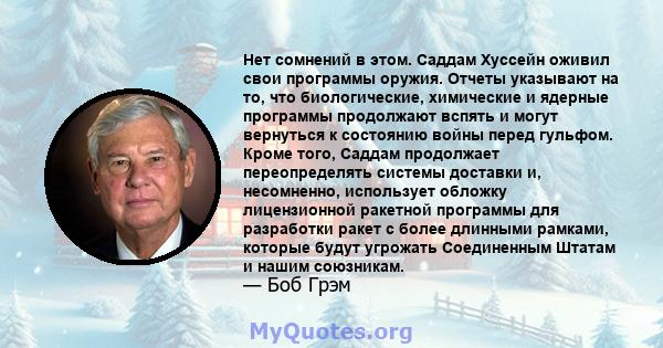 Нет сомнений в этом. Саддам Хуссейн оживил свои программы оружия. Отчеты указывают на то, что биологические, химические и ядерные программы продолжают вспять и могут вернуться к состоянию войны перед гульфом. Кроме