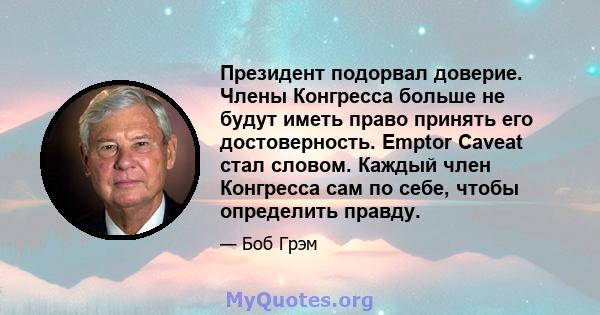 Президент подорвал доверие. Члены Конгресса больше не будут иметь право принять его достоверность. Emptor Caveat стал словом. Каждый член Конгресса сам по себе, чтобы определить правду.