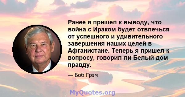 Ранее я пришел к выводу, что война с Ираком будет отвлечься от успешного и удивительного завершения наших целей в Афганистане. Теперь я пришел к вопросу, говорил ли Белый дом правду.