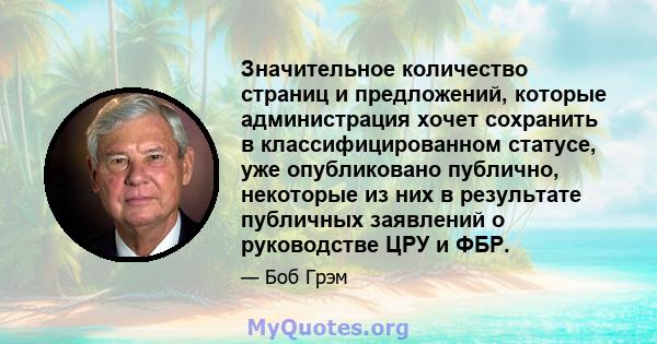 Значительное количество страниц и предложений, которые администрация хочет сохранить в классифицированном статусе, уже опубликовано публично, некоторые из них в результате публичных заявлений о руководстве ЦРУ и ФБР.