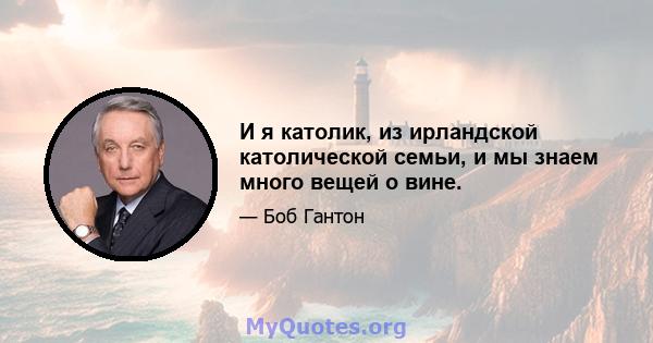 И я католик, из ирландской католической семьи, и мы знаем много вещей о вине.