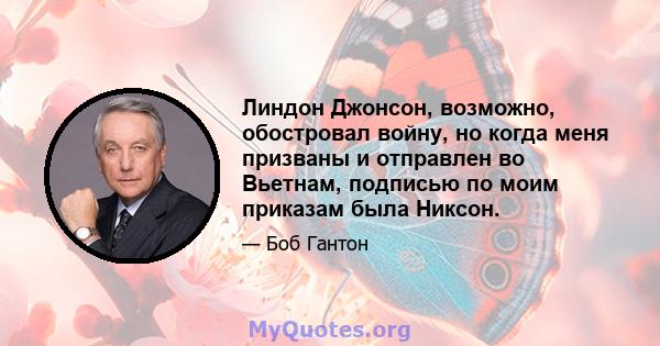 Линдон Джонсон, возможно, обостровал войну, но когда меня призваны и отправлен во Вьетнам, подписью по моим приказам была Никсон.