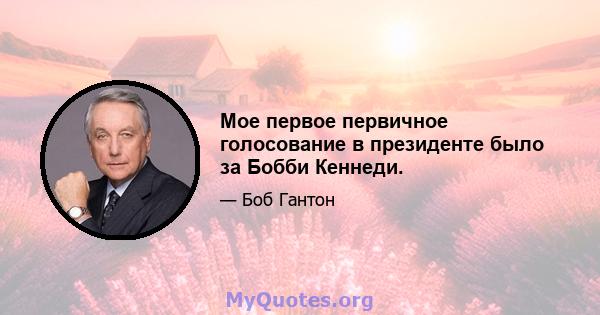 Мое первое первичное голосование в президенте было за Бобби Кеннеди.