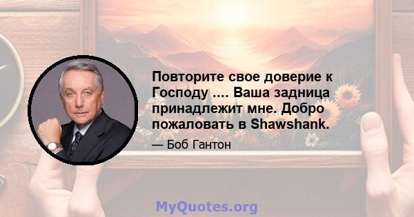 Повторите свое доверие к Господу .... Ваша задница принадлежит мне. Добро пожаловать в Shawshank.