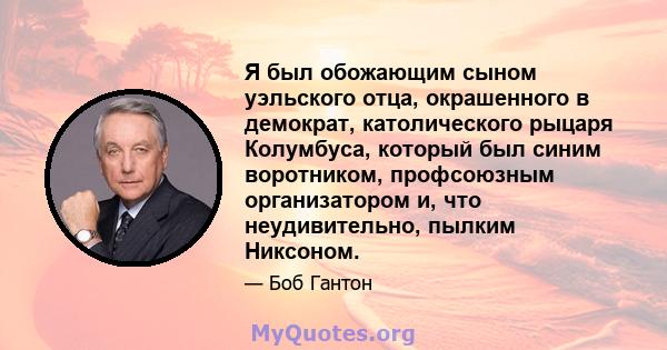 Я был обожающим сыном уэльского отца, окрашенного в демократ, католического рыцаря Колумбуса, который был синим воротником, профсоюзным организатором и, что неудивительно, пылким Никсоном.