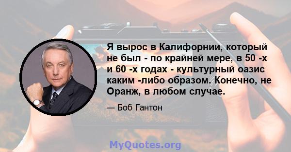 Я вырос в Калифорнии, который не был - по крайней мере, в 50 -х и 60 -х годах - культурный оазис каким -либо образом. Конечно, не Оранж, в любом случае.