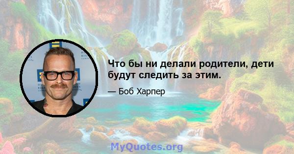 Что бы ни делали родители, дети будут следить за этим.