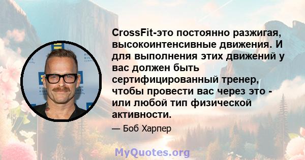 CrossFit-это постоянно разжигая, высокоинтенсивные движения. И для выполнения этих движений у вас должен быть сертифицированный тренер, чтобы провести вас через это - или любой тип физической активности.