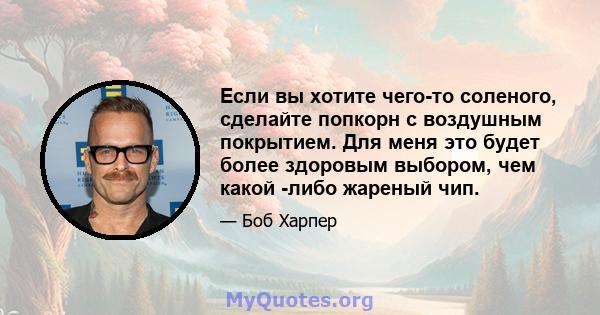 Если вы хотите чего-то соленого, сделайте попкорн с воздушным покрытием. Для меня это будет более здоровым выбором, чем какой -либо жареный чип.