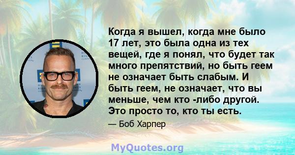 Когда я вышел, когда мне было 17 лет, это была одна из тех вещей, где я понял, что будет так много препятствий, но быть геем не означает быть слабым. И быть геем, не означает, что вы меньше, чем кто -либо другой. Это