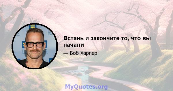 Встань и закончите то, что вы начали