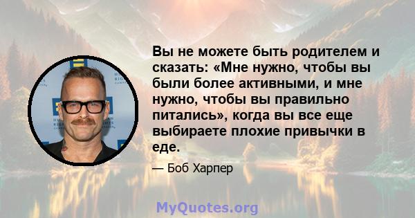 Вы не можете быть родителем и сказать: «Мне нужно, чтобы вы были более активными, и мне нужно, чтобы вы правильно питались», когда вы все еще выбираете плохие привычки в еде.