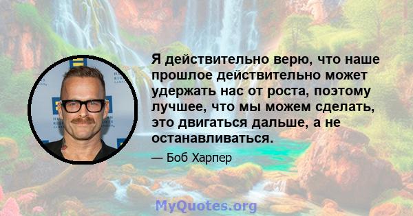 Я действительно верю, что наше прошлое действительно может удержать нас от роста, поэтому лучшее, что мы можем сделать, это двигаться дальше, а не останавливаться.