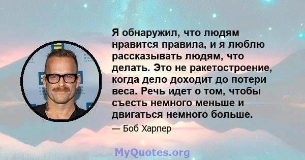 Я обнаружил, что людям нравится правила, и я люблю рассказывать людям, что делать. Это не ракетостроение, когда дело доходит до потери веса. Речь идет о том, чтобы съесть немного меньше и двигаться немного больше.