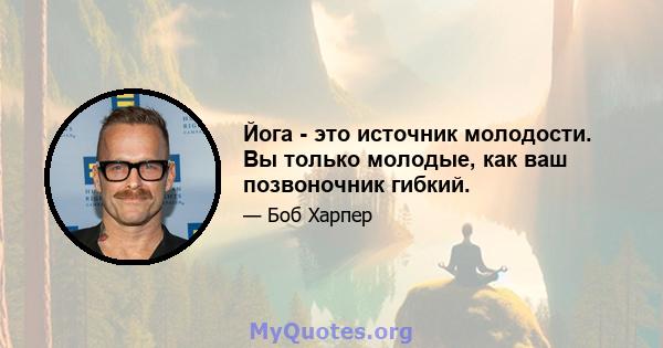 Йога - это источник молодости. Вы только молодые, как ваш позвоночник гибкий.