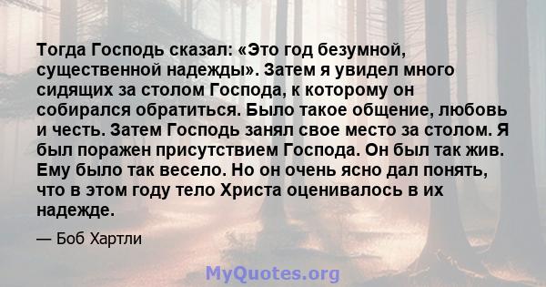 Тогда Господь сказал: «Это год безумной, существенной надежды». Затем я увидел много сидящих за столом Господа, к которому он собирался обратиться. Было такое общение, любовь и честь. Затем Господь занял свое место за