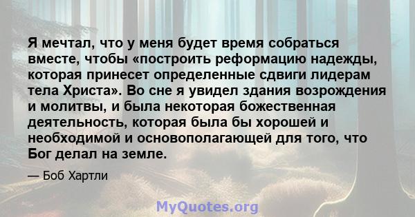 Я мечтал, что у меня будет время собраться вместе, чтобы «построить реформацию надежды, которая принесет определенные сдвиги лидерам тела Христа». Во сне я увидел здания возрождения и молитвы, и была некоторая