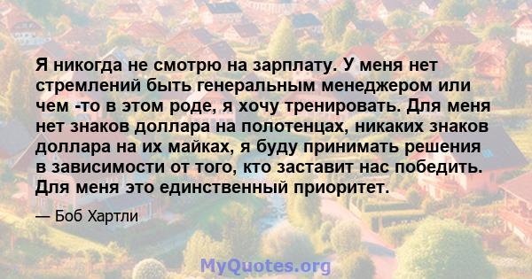 Я никогда не смотрю на зарплату. У меня нет стремлений быть генеральным менеджером или чем -то в этом роде, я хочу тренировать. Для меня нет знаков доллара на полотенцах, никаких знаков доллара на их майках, я буду