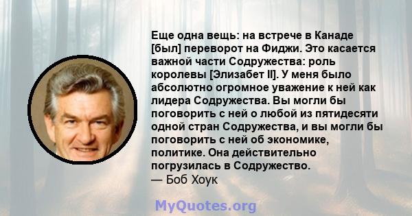 Еще одна вещь: на встрече в Канаде [был] переворот на Фиджи. Это касается важной части Содружества: роль королевы [Элизабет II]. У меня было абсолютно огромное уважение к ней как лидера Содружества. Вы могли бы