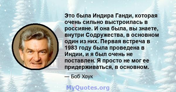 Это была Индира Ганди, которая очень сильно выстроилась в россияне. И она была, вы знаете, внутри Содружества, в основном один из них. Первая встреча в 1983 году была проведена в Индии, и я был очень не поставлен. Я