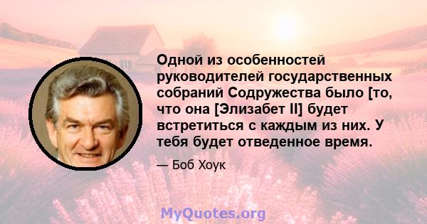 Одной из особенностей руководителей государственных собраний Содружества было [то, что она [Элизабет II] будет встретиться с каждым из них. У тебя будет отведенное время.