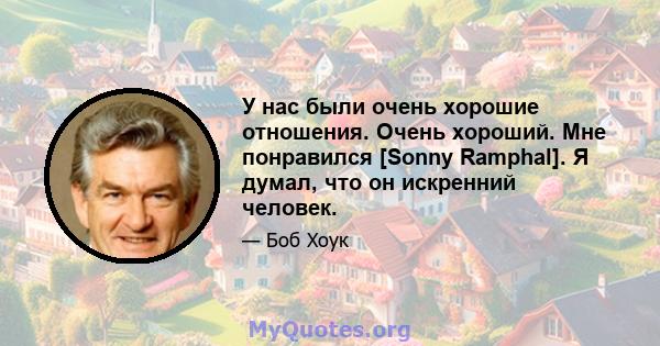 У нас были очень хорошие отношения. Очень хороший. Мне понравился [Sonny Ramphal]. Я думал, что он искренний человек.