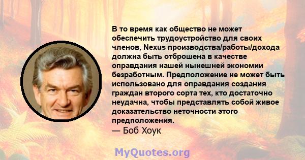 В то время как общество не может обеспечить трудоустройство для своих членов, Nexus производства/работы/дохода должна быть отброшена в качестве оправдания нашей нынешней экономии безработным. Предположение не может быть 