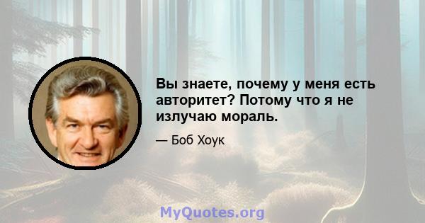 Вы знаете, почему у меня есть авторитет? Потому что я не излучаю мораль.