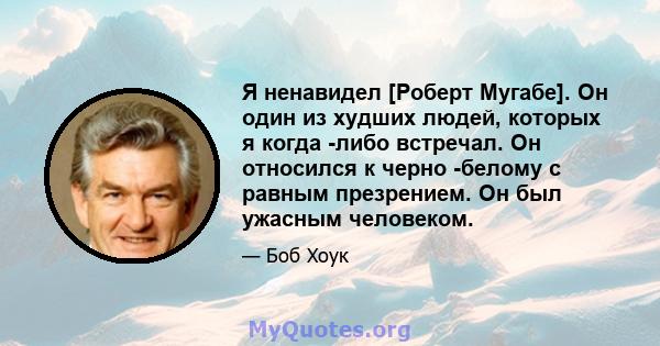 Я ненавидел [Роберт Мугабе]. Он один из худших людей, которых я когда -либо встречал. Он относился к черно -белому с равным презрением. Он был ужасным человеком.