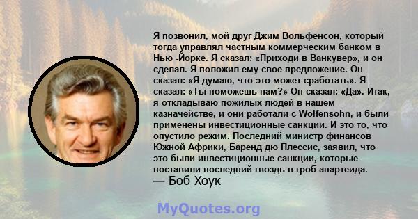 Я позвонил, мой друг Джим Вольфенсон, который тогда управлял частным коммерческим банком в Нью -Йорке. Я сказал: «Приходи в Ванкувер», и он сделал. Я положил ему свое предложение. Он сказал: «Я думаю, что это может