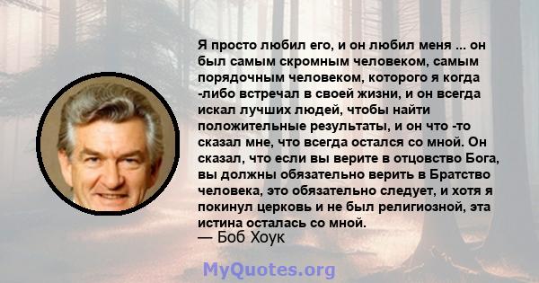 Я просто любил его, и он любил меня ... он был самым скромным человеком, самым порядочным человеком, которого я когда -либо встречал в своей жизни, и он всегда искал лучших людей, чтобы найти положительные результаты, и 