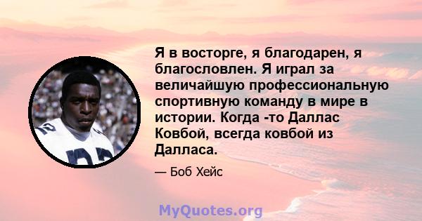 Я в восторге, я благодарен, я благословлен. Я играл за величайшую профессиональную спортивную команду в мире в истории. Когда -то Даллас Ковбой, всегда ковбой из Далласа.