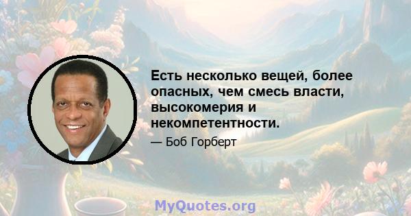 Есть несколько вещей, более опасных, чем смесь власти, высокомерия и некомпетентности.