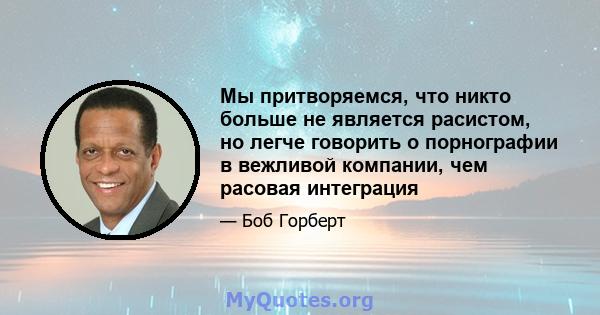 Мы притворяемся, что никто больше не является расистом, но легче говорить о порнографии в вежливой компании, чем расовая интеграция