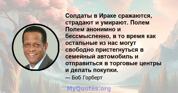 Солдаты в Ираке сражаются, страдают и умирают. Полем Полем анонимно и бессмысленно, в то время как остальные из нас могут свободно пристегнуться в семейный автомобиль и отправиться в торговые центры и делать покупки.