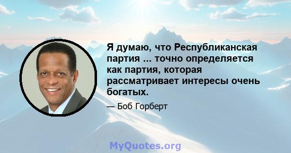 Я думаю, что Республиканская партия ... точно определяется как партия, которая рассматривает интересы очень богатых.