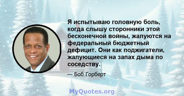 Я испытываю головную боль, когда слышу сторонники этой бесконечной войны, жалуются на федеральный бюджетный дефицит. Они как поджигатели, жалующиеся на запах дыма по соседству.