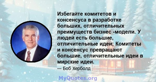 Избегайте комитетов и консенсуса в разработке больших, отличительных преимуществ бизнес -модели. У людей есть большие, отличительные идеи; Комитеты и консенсус превращают большие, отличительные идеи в мирские идеи.