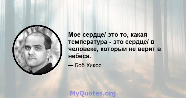 Мое сердце/ это то, какая температура - это сердце/ в человеке, который не верит в небеса.