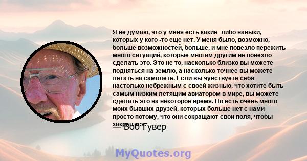 Я не думаю, что у меня есть какие -либо навыки, которых у кого -то еще нет. У меня было, возможно, больше возможностей, больше, и мне повезло пережить много ситуаций, которые многим другим не повезло сделать это. Это не 