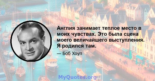 Англия занимает теплое место в моих чувствах. Это была сцена моего величайшего выступления. Я родился там.