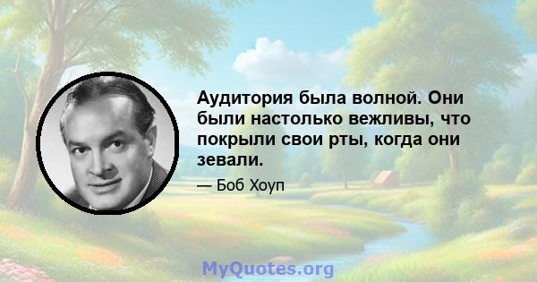 Аудитория была волной. Они были настолько вежливы, что покрыли свои рты, когда они зевали.