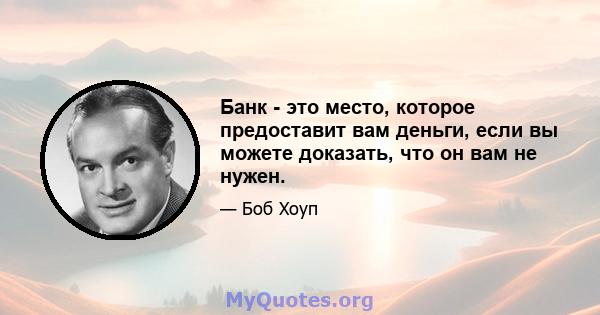 Банк - это место, которое предоставит вам деньги, если вы можете доказать, что он вам не нужен.