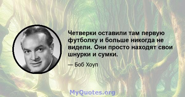 Четверки оставили там первую футболку и больше никогда не видели. Они просто находят свои шнурки и сумки.